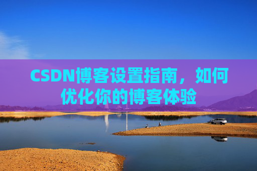 CSDN博客设置指南，如何优化你的博客体验