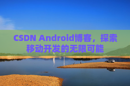 CSDN Android博客，探索移动开发的无限可能